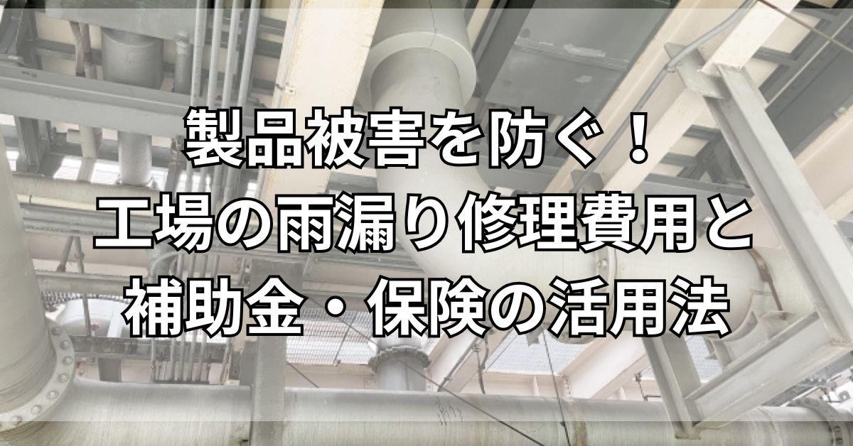 製品被害を防ぐ!工場の雨漏り修理費用と補助金・保険の活用法